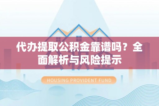 三明代办提取公积金靠谱吗？全面解析与风险提示